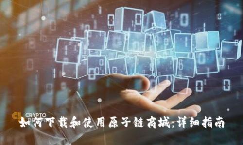 如何下载和使用原子链商城：详细指南
