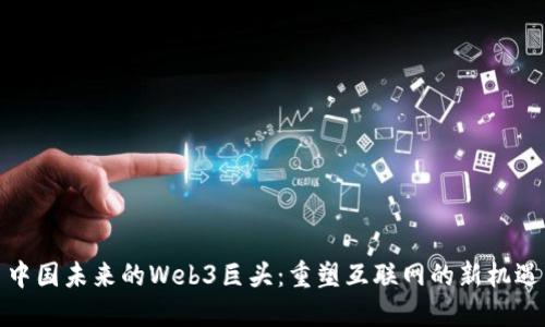 中国未来的Web3巨头：重塑互联网的新机遇